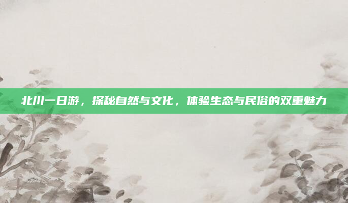 北川一日游，探秘自然与文化，体验生态与民俗的双重魅力
