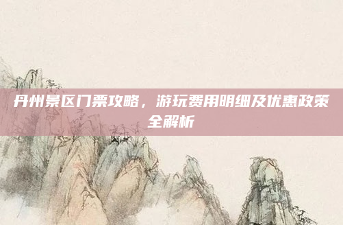 丹州景区门票攻略,游玩费用明细及优惠政策全解析