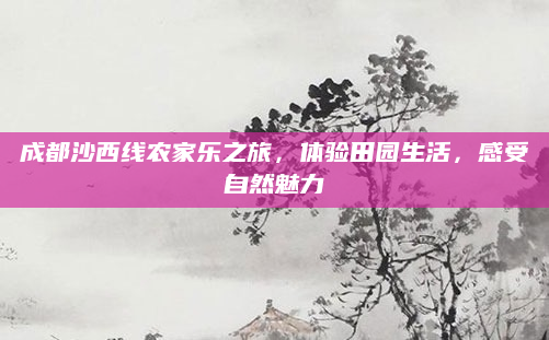 成都沙西线农家乐之旅，体验田园生活，感受自然魅力