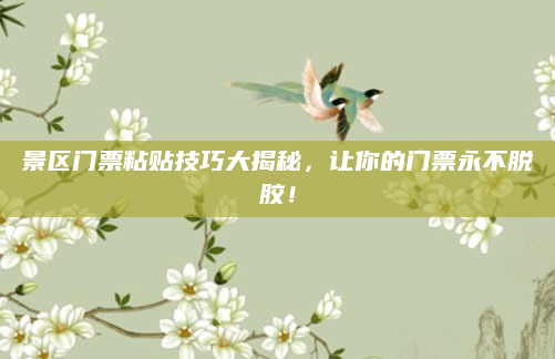 景区门票粘贴技巧大揭秘,让你的门票永不脱胶!