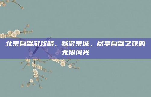 北京自驾游攻略,畅游京城,尽享自驾之旅的无限风光