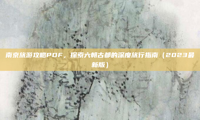 南京旅游攻略PDF，探索六朝古都的深度旅行指南（2023最新版）