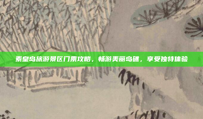 素皇岛旅游景区门票攻略,畅游美丽岛礁,享受独特体验