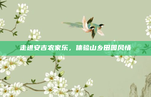 走进安吉农家乐，体验山乡田园风情