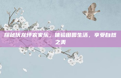 探秘伏龙坪农家乐,体验田园生活,享受自然之美