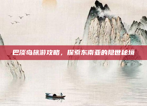 巴淡岛旅游攻略,探索东南亚的隐世秘境