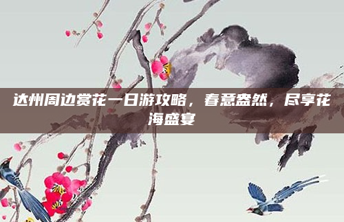 达州周边赏花一日游攻略,春意盎然,尽享花海盛宴