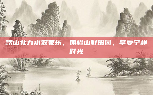 崂山北九水农家乐,体验山野田园,享受宁静时光