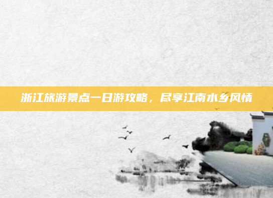 浙江旅游景点一日游攻略,尽享江南水乡风情