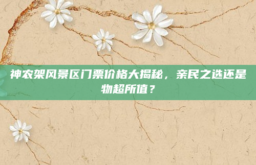 神农架风景区门票价格大揭秘，亲民之选还是物超所值？