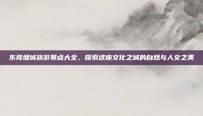 东莞增城旅游景点大全,探索这座文化之城的自然与人文之美