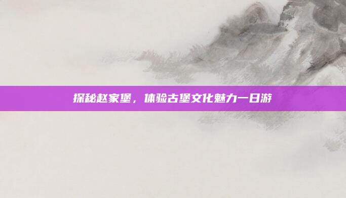 探秘赵家堡,体验古堡文化魅力一日游