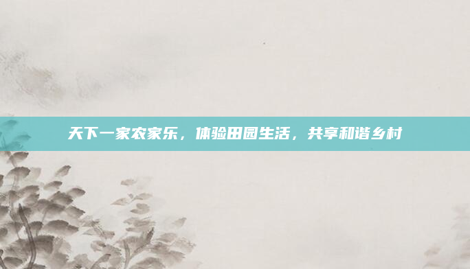 天下一家农家乐，体验田园生活，共享和谐乡村