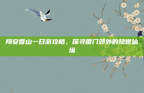 翔安香山一日游攻略,探寻厦门郊外的隐世仙境