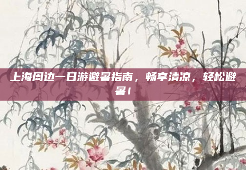 上海周边一日游避暑指南,畅享清凉,轻松避暑!