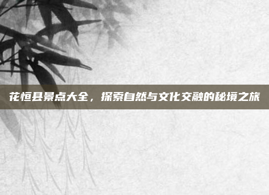 花恒县景点大全,探索自然与文化交融的秘境之旅