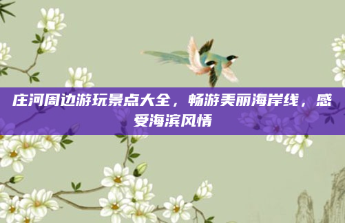 庄河周边游玩景点大全，畅游美丽海岸线，感受海滨风情