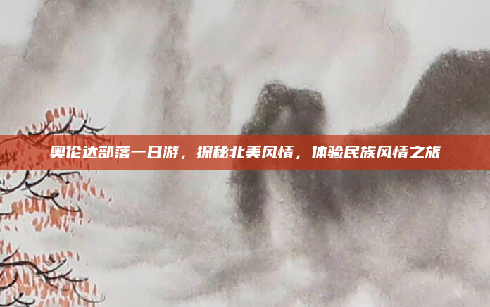 奥伦达部落一日游,探秘北美风情,体验民族风情之旅