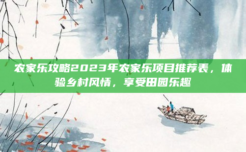农家乐攻略2023年农家乐项目推荐表,体验乡村风情,享受田园乐趣
