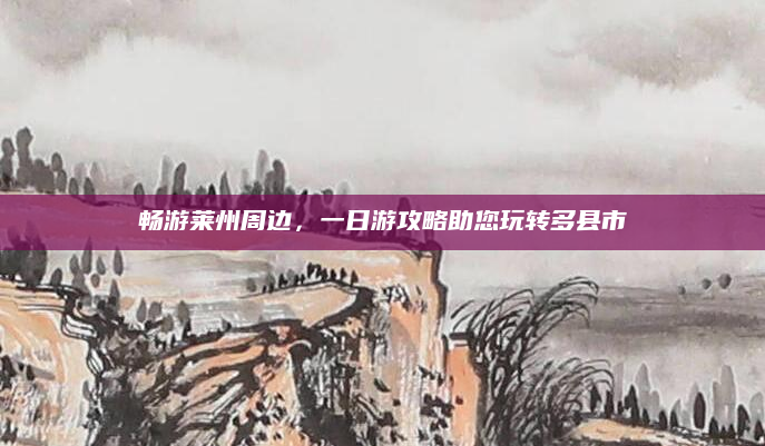 畅游莱州周边，一日游攻略助您玩转多县市