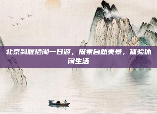 北京到雁栖湖一日游，探索自然美景，体验休闲生活