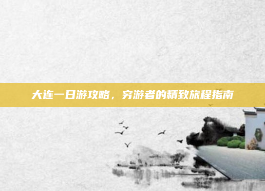 大连一日游攻略,穷游者的精致旅程指南