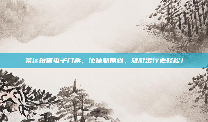 景区短信电子门票,便捷新体验,旅游出行更轻松!