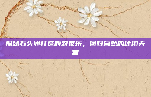 探秘石头卵打造的农家乐,回归自然的休闲天堂