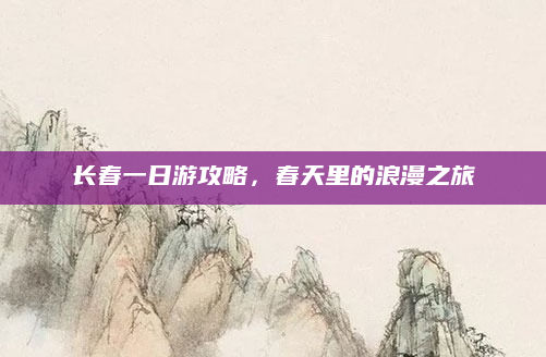 长春一日游攻略,春天里的浪漫之旅