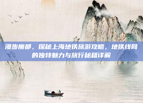 漫步魔都,探秘上海地铁旅游攻略,地铁线网的独特魅力与旅行秘籍详解