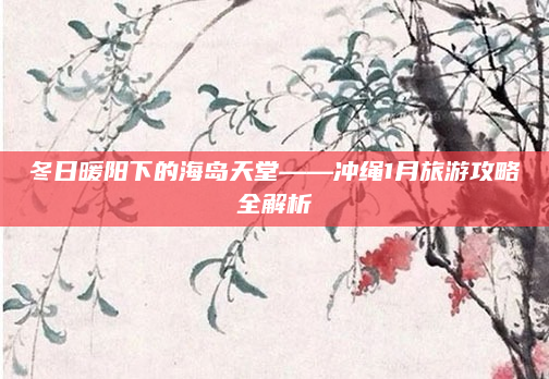 冬日暖阳下的海岛天堂——冲绳1月旅游攻略全解析