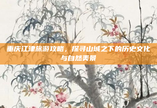 重庆江津旅游攻略,探寻山城之下的历史文化与自然美景