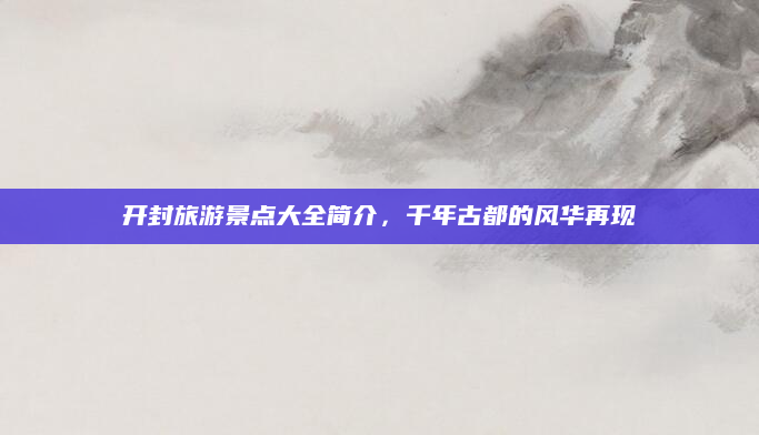 开封旅游景点大全简介，千年古都的风华再现