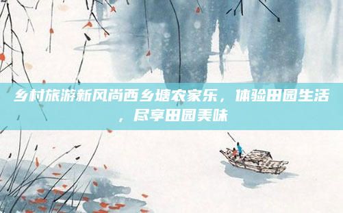 乡村旅游新风尚西乡塘农家乐,体验田园生活,尽享田园美味