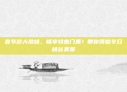 春节游大墩峡,畅享特惠门票!带你领略冬日峡谷美景