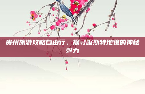 贵州旅游攻略自由行,探寻喀斯特地貌的神秘魅力