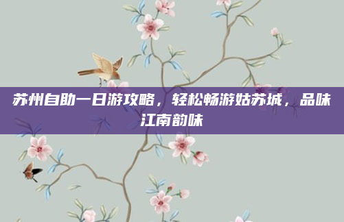 苏州自助一日游攻略,轻松畅游姑苏城,品味江南韵味