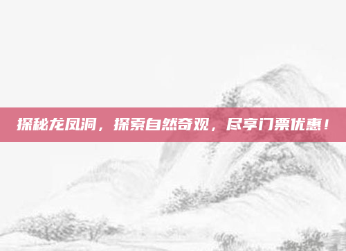 探秘龙凤洞,探索自然奇观,尽享门票优惠!