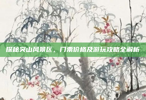 探秘突山风景区,门票价格及游玩攻略全解析
