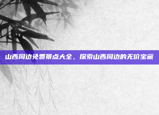 山西周边免费景点大全，探索山西周边的无价宝藏