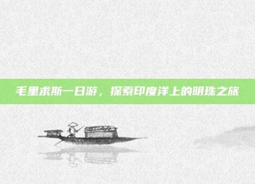 毛里求斯一日游,探索印度洋上的明珠之旅