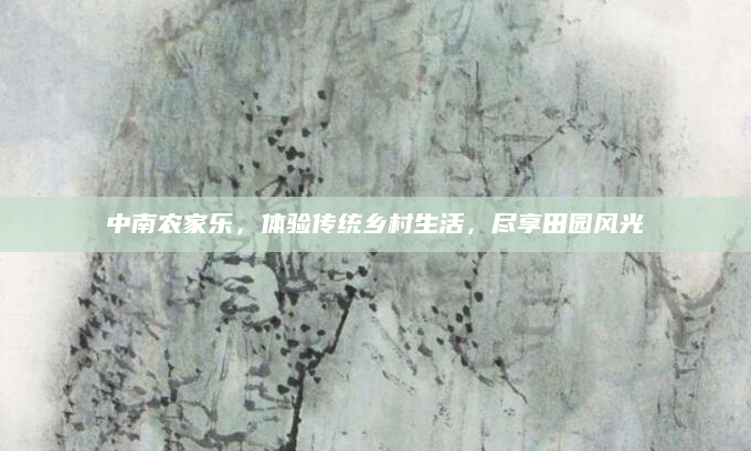 中南农家乐,体验传统乡村生活,尽享田园风光