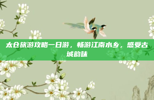 太仓旅游攻略一日游，畅游江南水乡，感受古城韵味