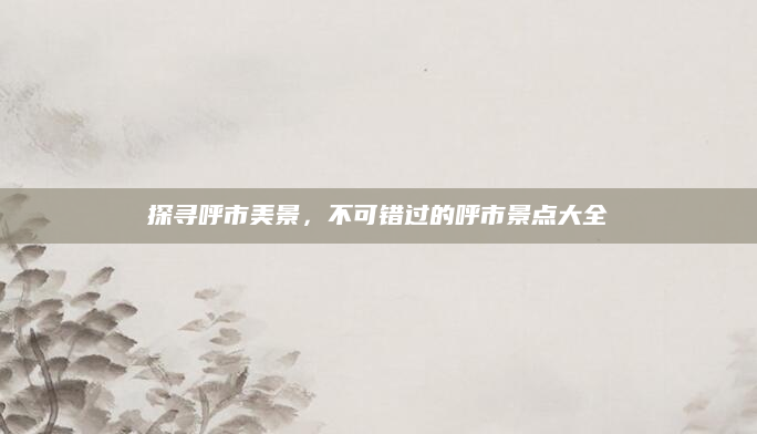 探寻呼市美景，不可错过的呼市景点大全