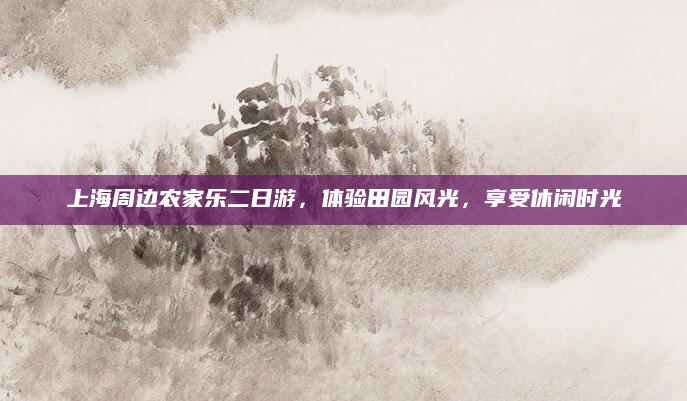 上海周边农家乐二日游,体验田园风光,享受休闲时光