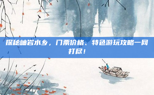 探秘岫岩水乡,门票价格、特色游玩攻略一网打尽!