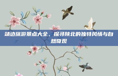 靖边旅游景点大全,探寻陕北的独特风情与自然奇观