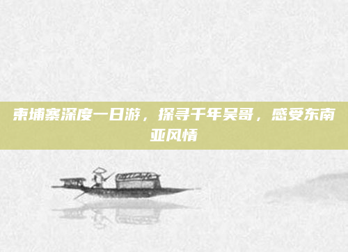 柬埔寨深度一日游,探寻千年吴哥,感受东南亚风情