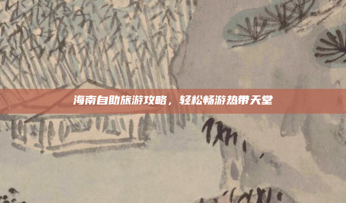 海南自助旅游攻略,轻松畅游热带天堂
