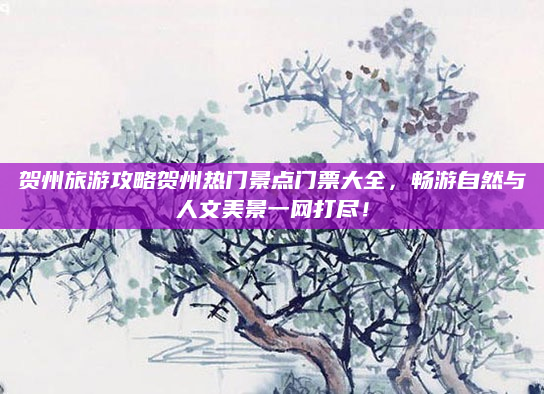 贺州旅游攻略贺州热门景点门票大全，畅游自然与人文美景一网打尽！